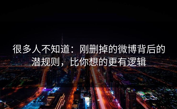 很多人不知道：刚删掉的微博背后的潜规则，比你想的更有逻辑
