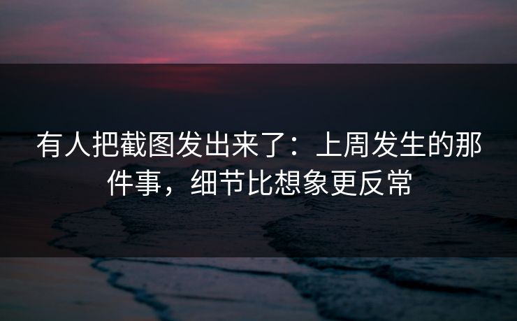 有人把截图发出来了:上周发生的那件事,细节比想象更反常 有人把截图发出来了:上周发生的那件事,细节比想象更反常