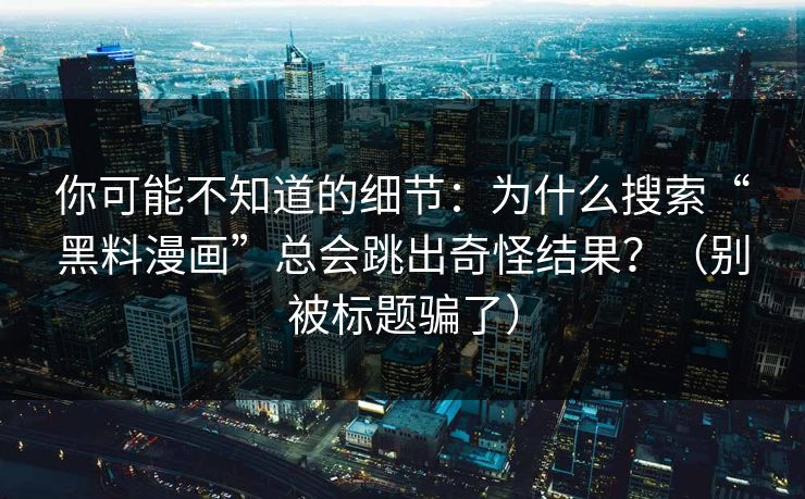 你可能不知道的细节：为什么搜索“黑料漫画”总会跳出奇怪结果？（别被标题骗了）