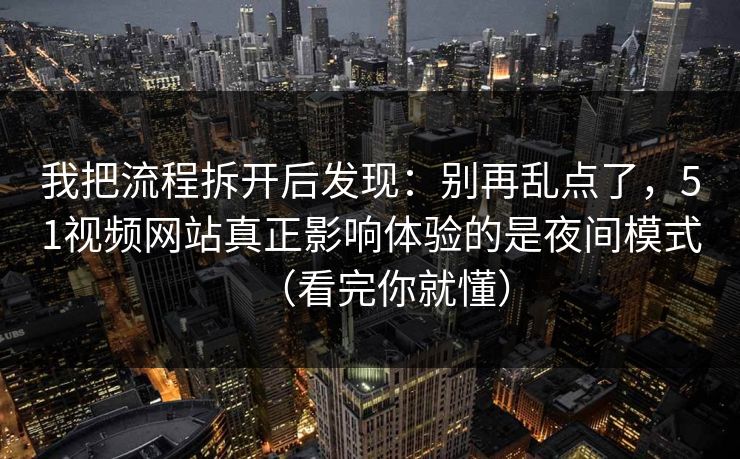 我把流程拆开后发现：别再乱点了，51视频网站真正影响体验的是夜间模式（看完你就懂）