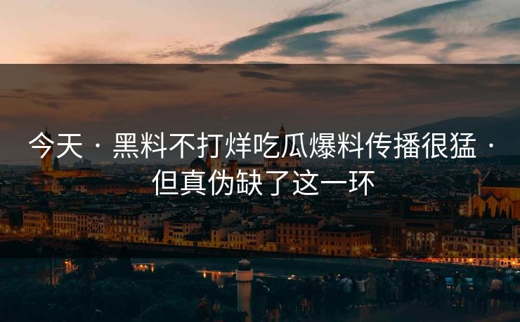 今天 · 黑料不打烊吃瓜爆料传播很猛 · 但真伪缺了这一环 今天 · 黑料不打烊吃瓜爆料传播很猛 · 但真伪缺了这一环