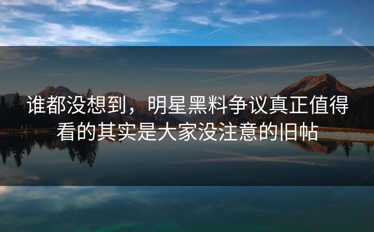 谁都没想到,明星黑料争议真正值得看的其实是大家没注意的旧帖 谁都没想到,明星黑料争议真正值得看的其实是大家没注意的旧帖