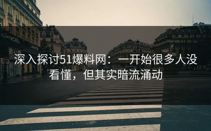 深入探讨51爆料网:一开始很多人没看懂,但其实暗流涌动 深入探讨51爆料网:一开始很多人没看懂,但其实暗流涌动